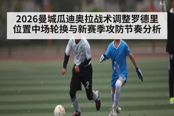 2026曼城瓜迪奥拉战术调整罗德里位置中场轮换与新赛季攻防节奏分析