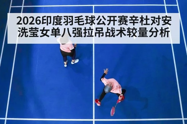 2026印度羽毛球公开赛辛杜对安洗莹女单八强拉吊战术较量分析