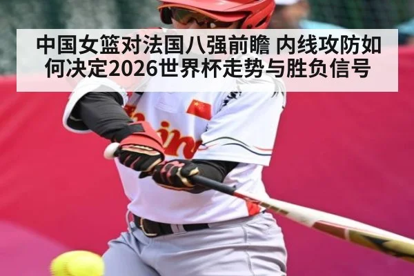 中国女篮对法国八强前瞻 内线攻防如何决定2026世界杯走势与胜负信号