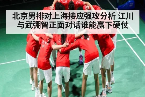 北京男排对上海接应强攻分析 江川与武弸智正面对话谁能赢下硬仗